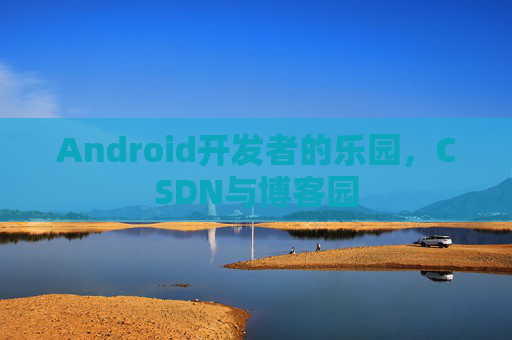 Android开发者的乐园，CSDN与博客园