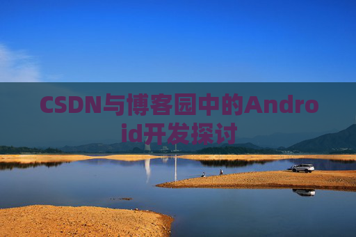 CSDN与博客园中的Android开发探讨