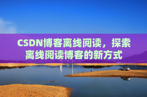 CSDN博客离线阅读，探索离线阅读博客的新方式